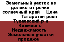 Земельный уасток не долеко от речки, солнечный край  › Цена ­ 500 000 - Татарстан респ., Тукаевский р-н, Калмаш с. Недвижимость » Земельные участки продажа   